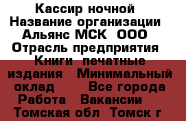 Кассир ночной › Название организации ­ Альянс-МСК, ООО › Отрасль предприятия ­ Книги, печатные издания › Минимальный оклад ­ 1 - Все города Работа » Вакансии   . Томская обл.,Томск г.